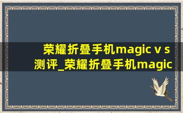 荣耀折叠手机magic v s测评_荣耀折叠手机magic v s续航